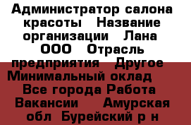 Администратор салона красоты › Название организации ­ Лана, ООО › Отрасль предприятия ­ Другое › Минимальный оклад ­ 1 - Все города Работа » Вакансии   . Амурская обл.,Бурейский р-н